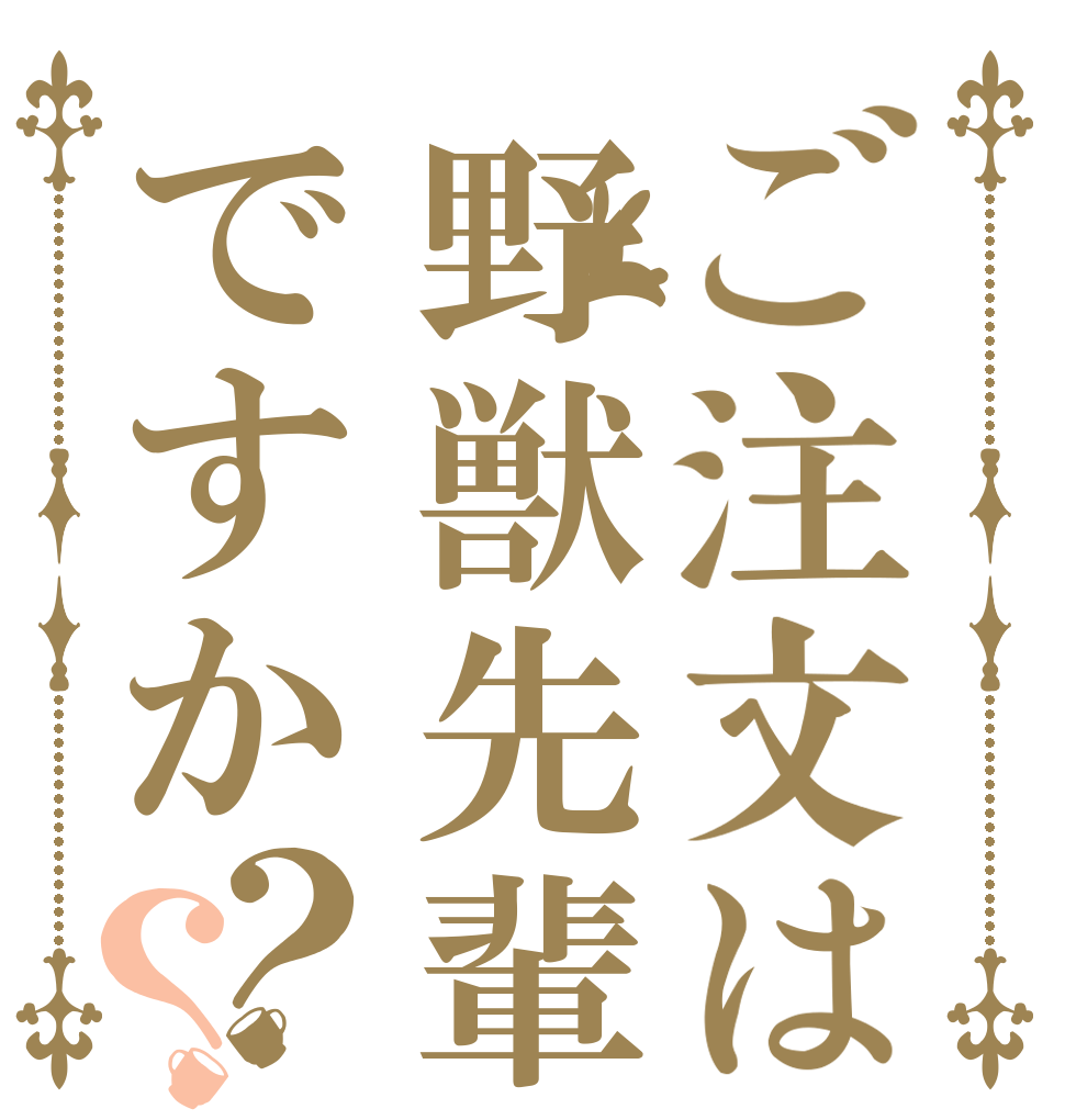 ご注文は野獣先輩ですか？？   
