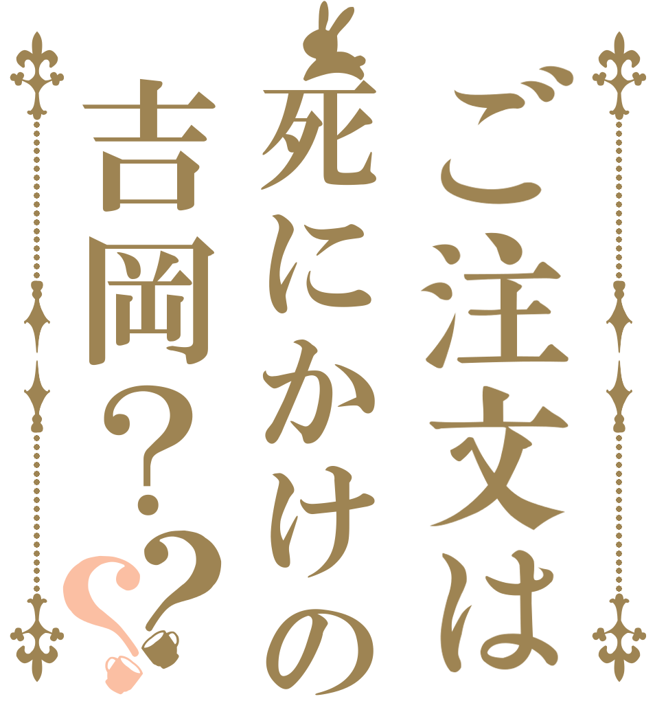 ご注文は死にかけの吉岡？？？   