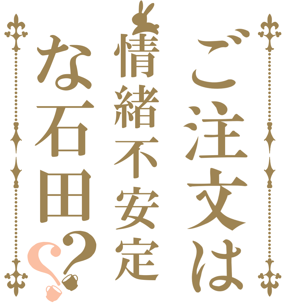 ご注文は情緒不安定な石田？？   