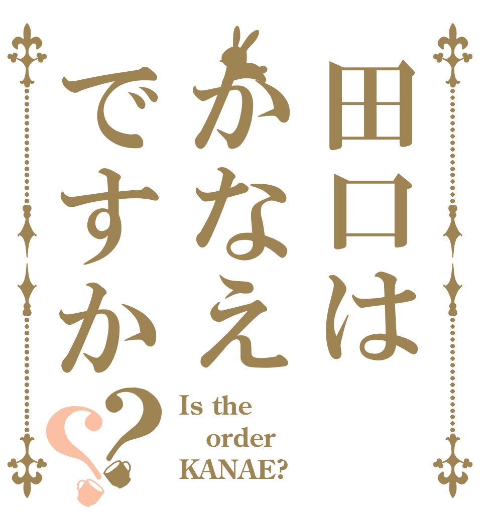 田口はかなえですか？？ Is the order KANAE?