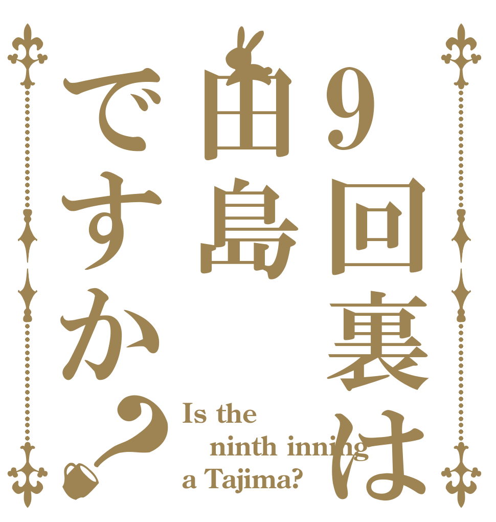9回裏は田島ですか？ Is the ninth inning  a Tajima?