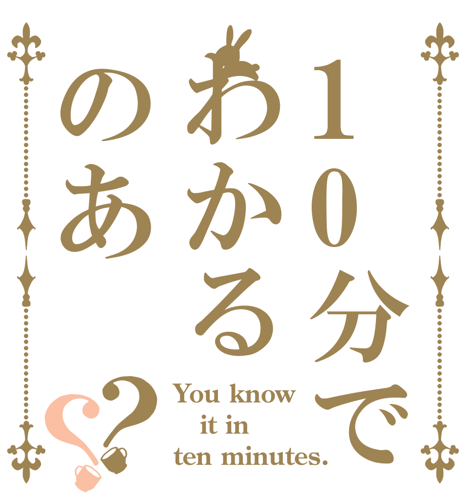 10分でわかるのあ？？ You know it in ten minutes.