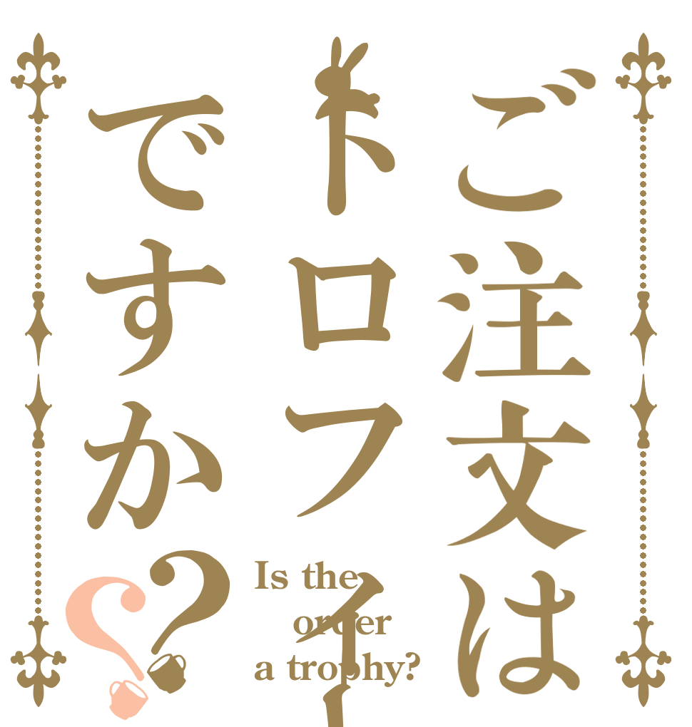 ご注文はトロフィーですか？？ Is the order a trophy?
