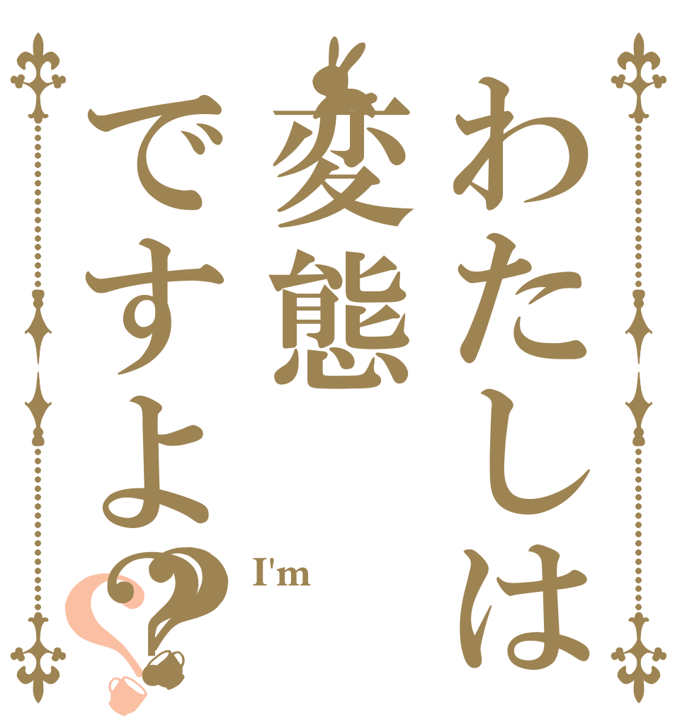 わたしは変態ですよ？？？ I'm 変態 