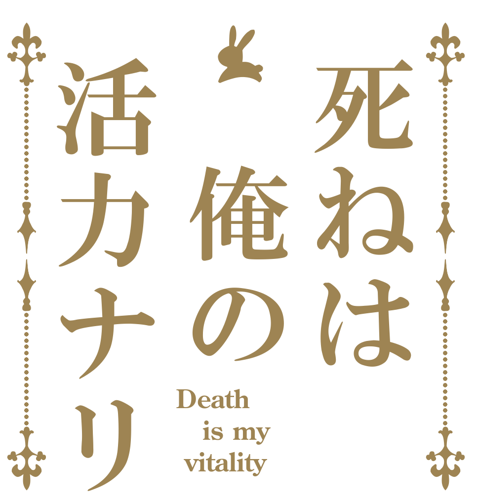 死ねは 俺の活力ナリ Death is my  vitality