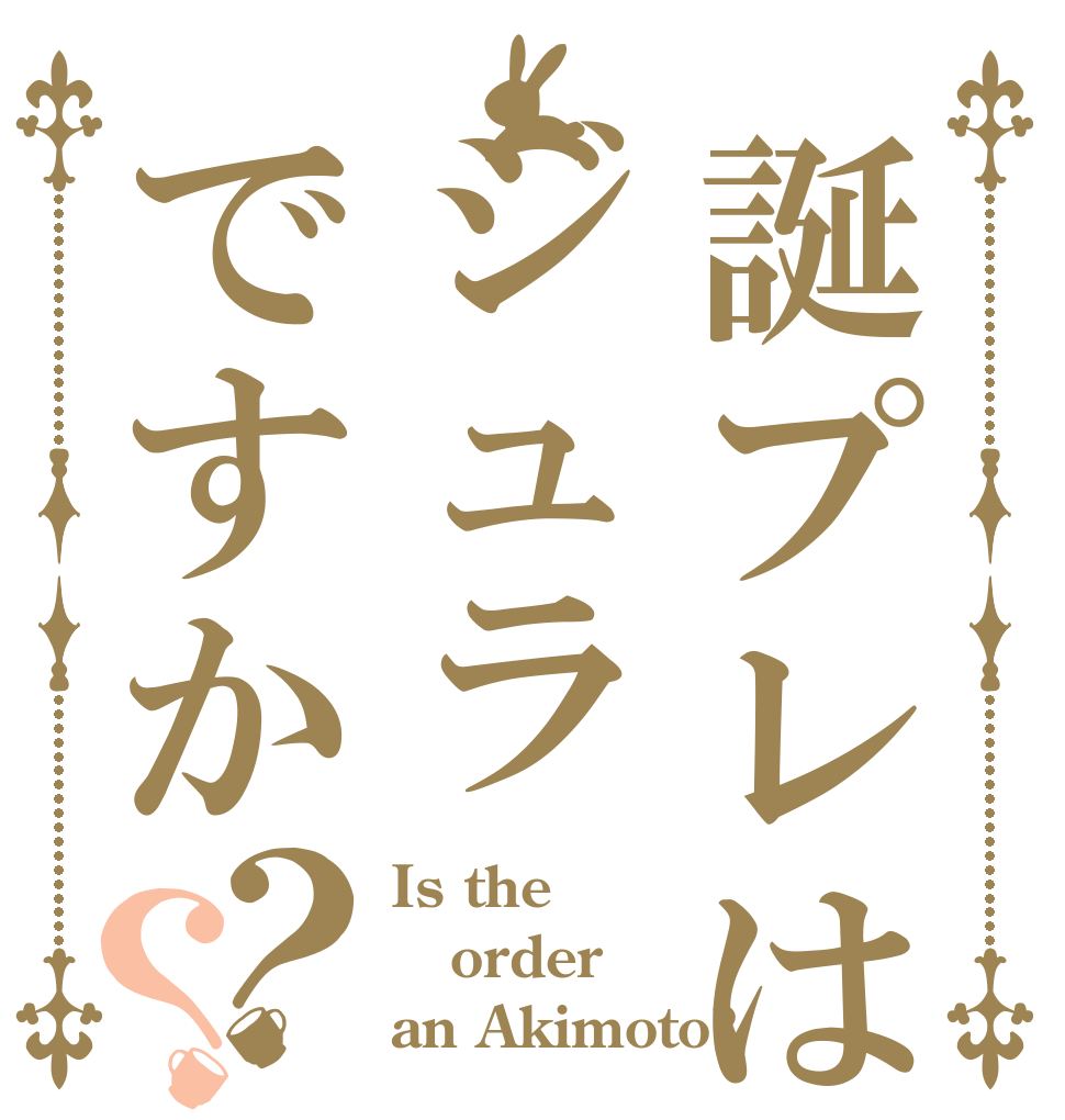 誕プレはジュラですか？？ Is the order an Akimoto?