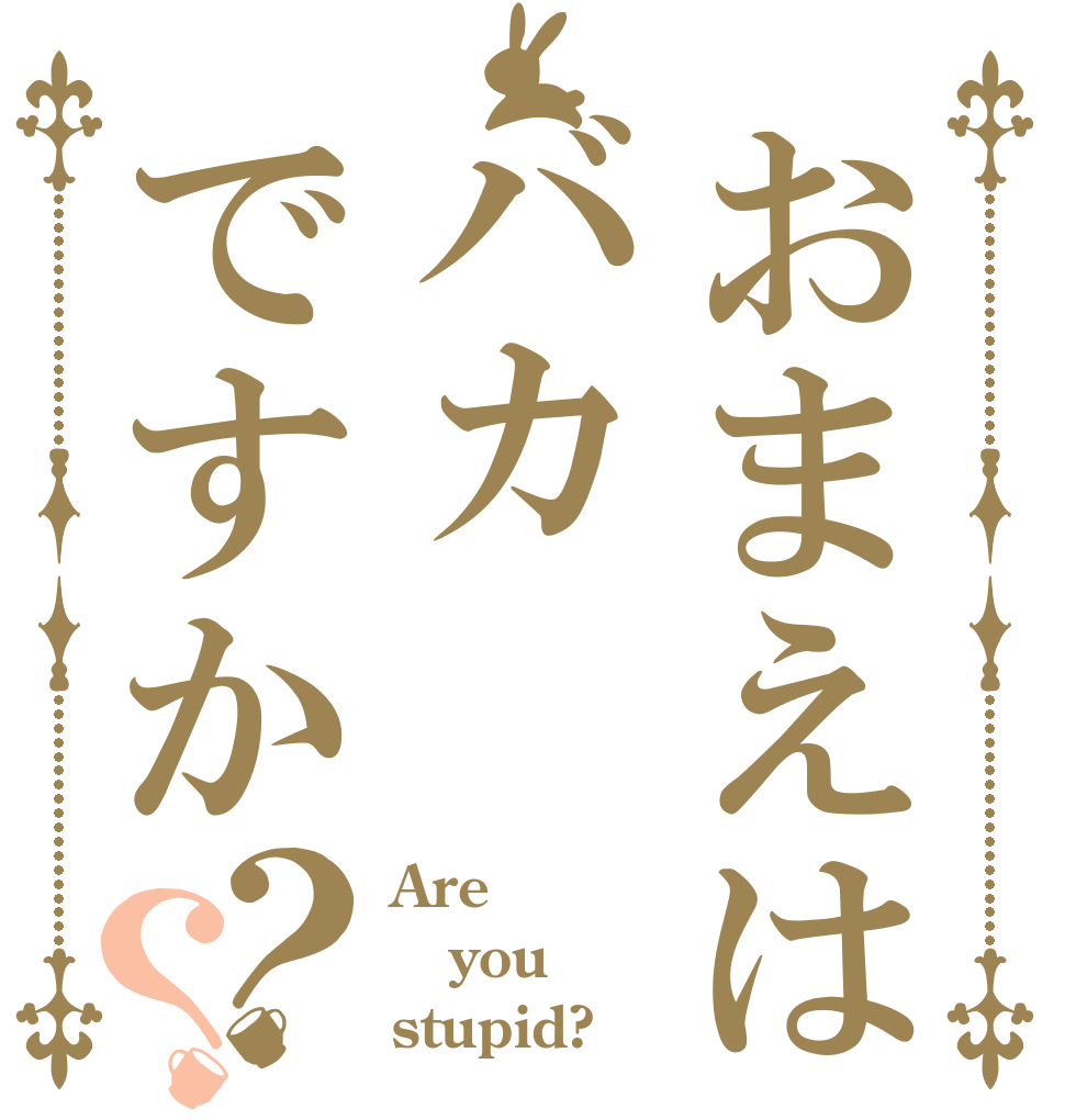 おまえはバカですか？？ Are you stupid?