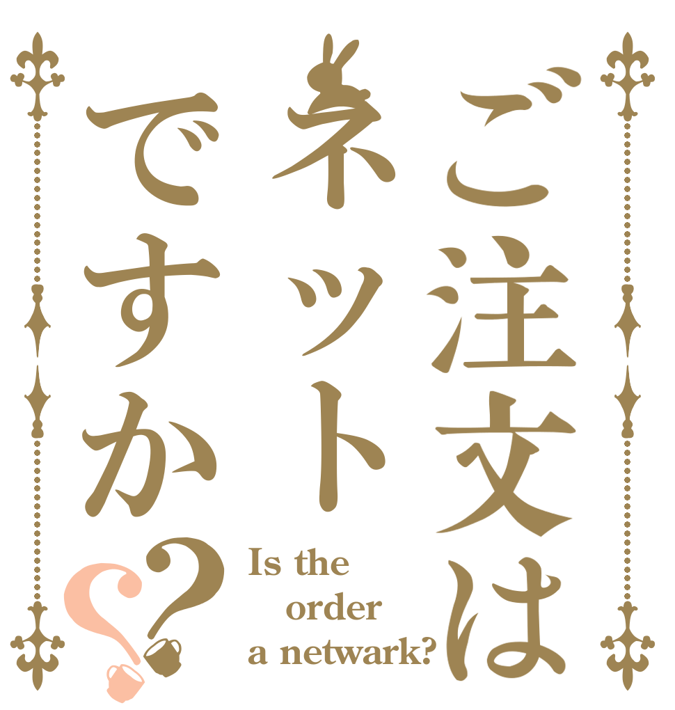 ご注文はネットですか？？ Is the order a netwark?