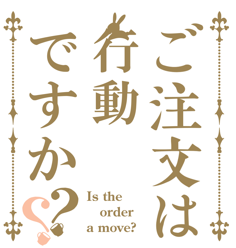 ご注文は行動ですか？？ Is the order a move?