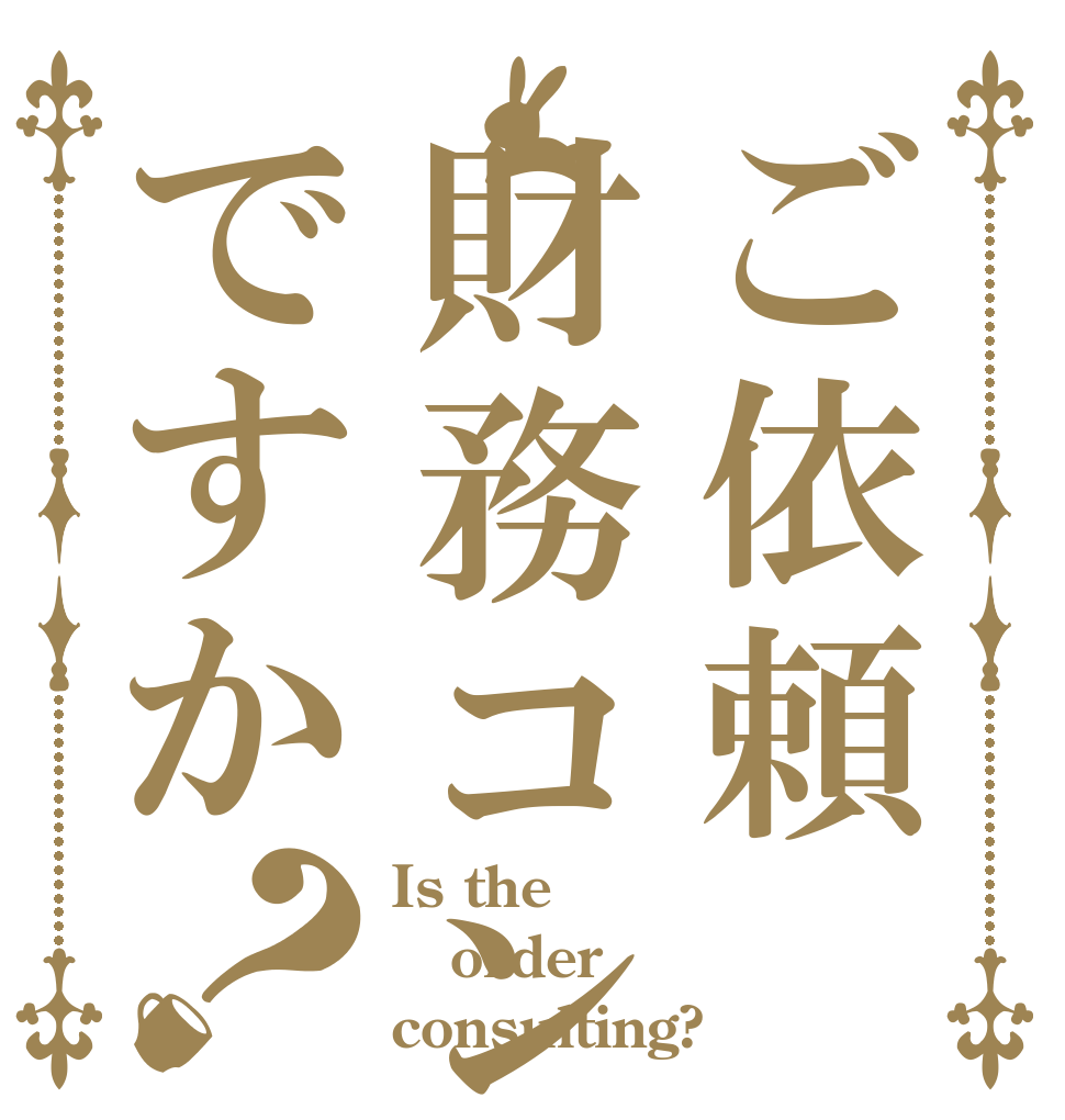 ご依頼財務コンサルですか？ Is the order consulting?