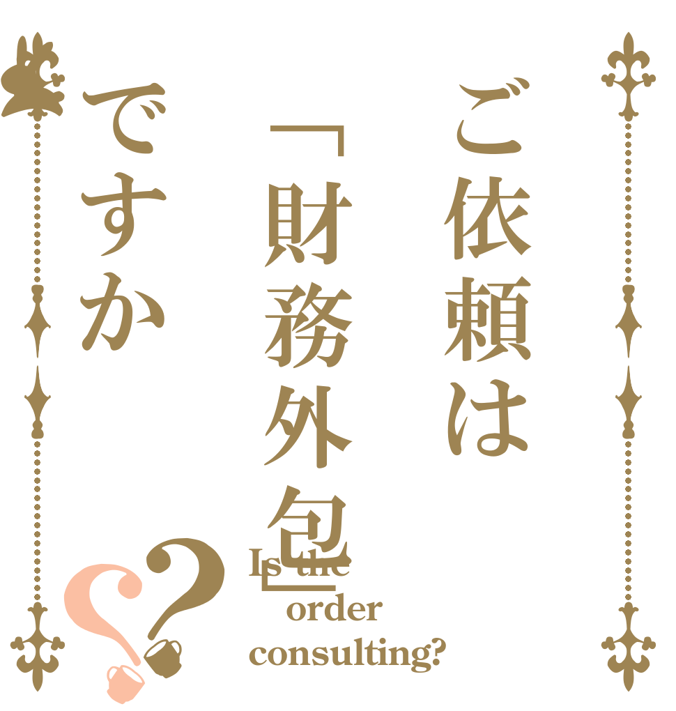ご依頼は「財務外包」ですか？？ Is the order consulting?