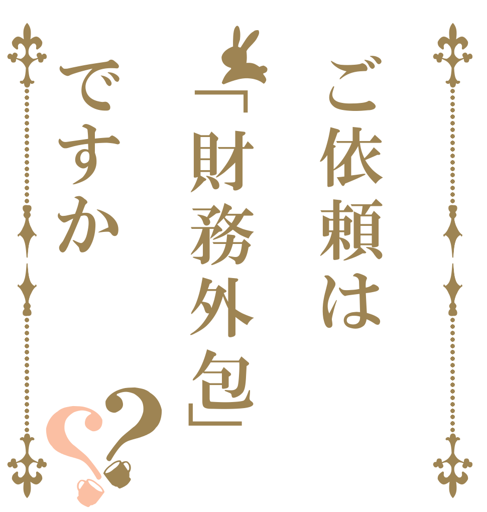 ご依頼は「財務外包」ですか？？   