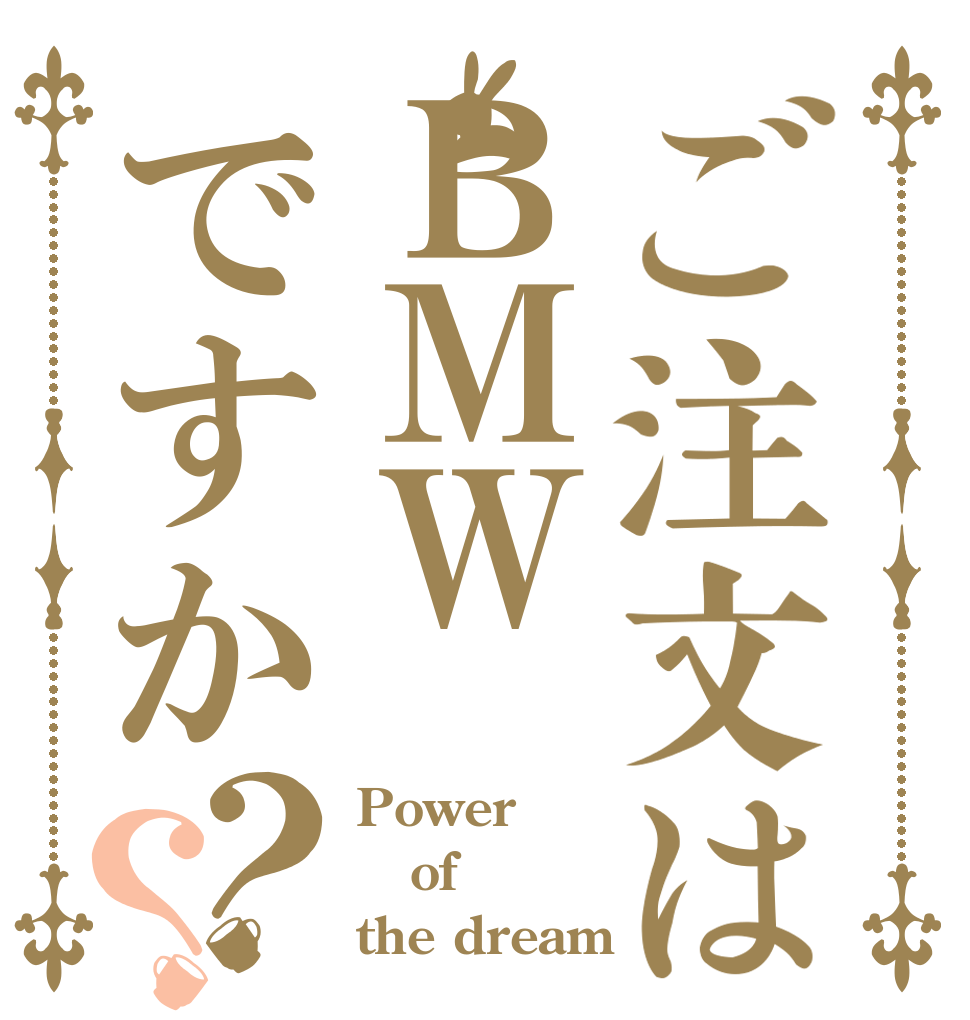 ご注文はＢＭＷですか？？ Power of the dream