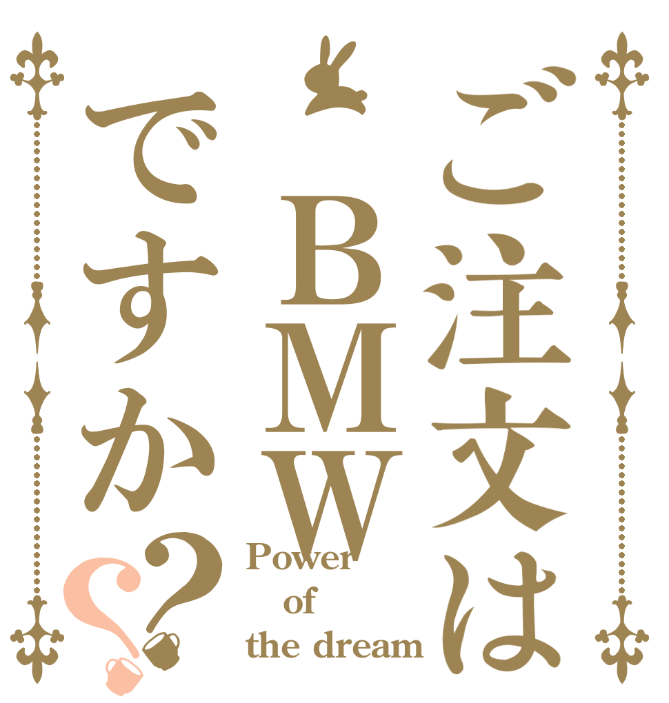ご注文は ＢＭＷですか？？ Power of the dream