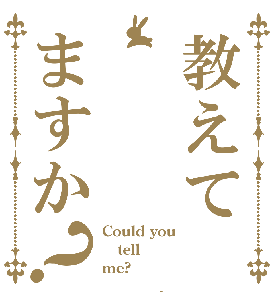 教えて    頂けますか？ Could you tell me?