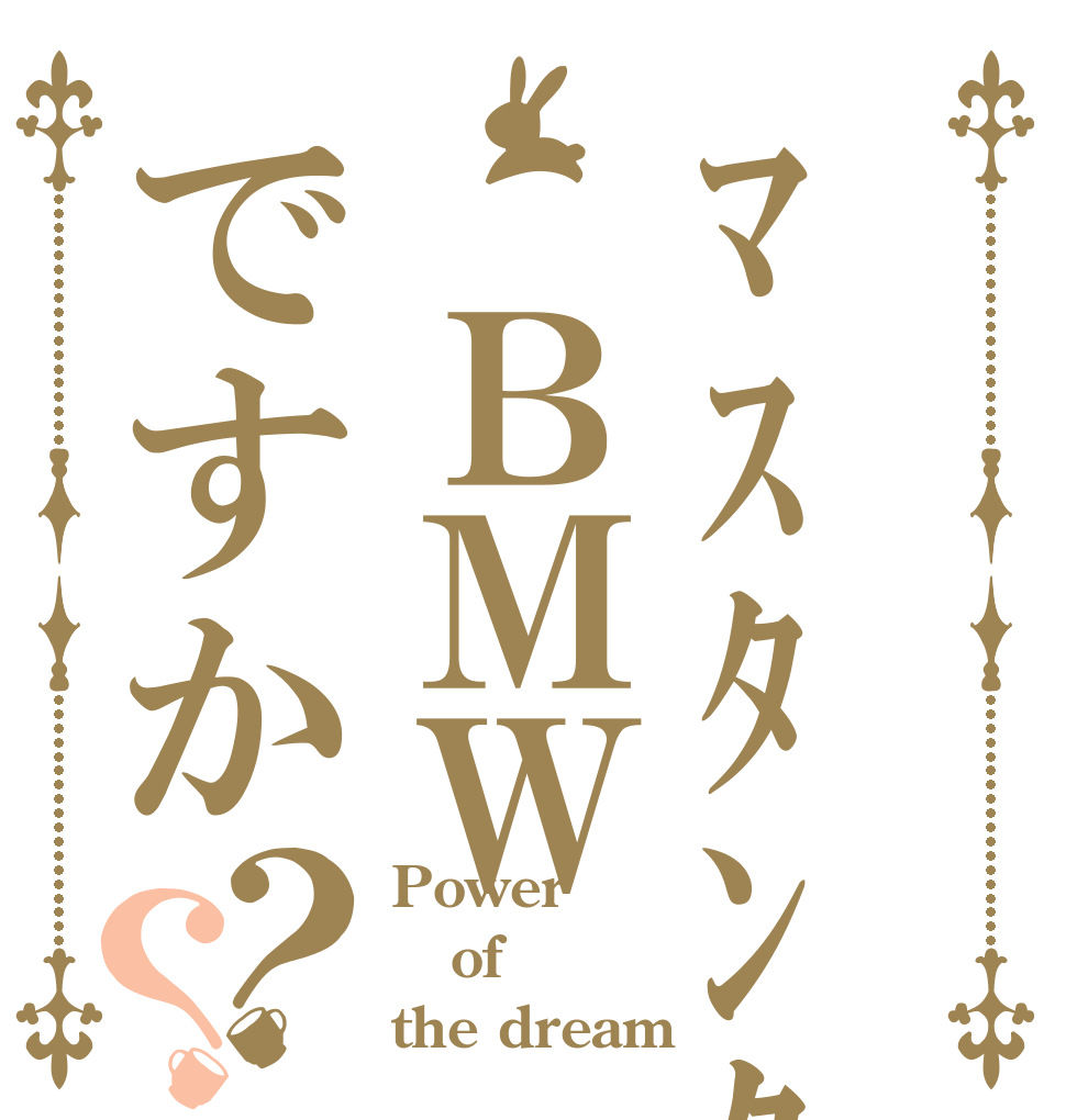 ﾏｽﾀﾝｸﾞは ＢＭＷですか？？ Power of the dream