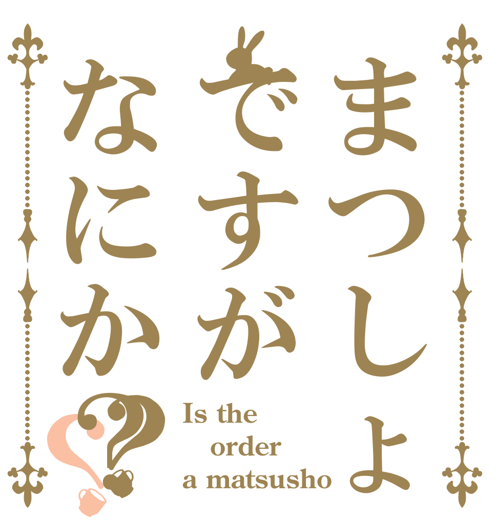 まつしょですがなにか？？？ Is the order a matsusho？