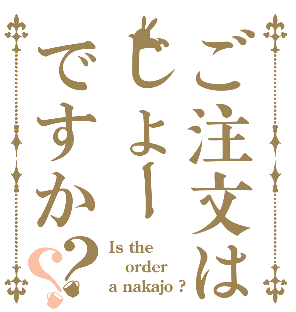 ご注文はじょーですか？？ Is the order a nakajo ?