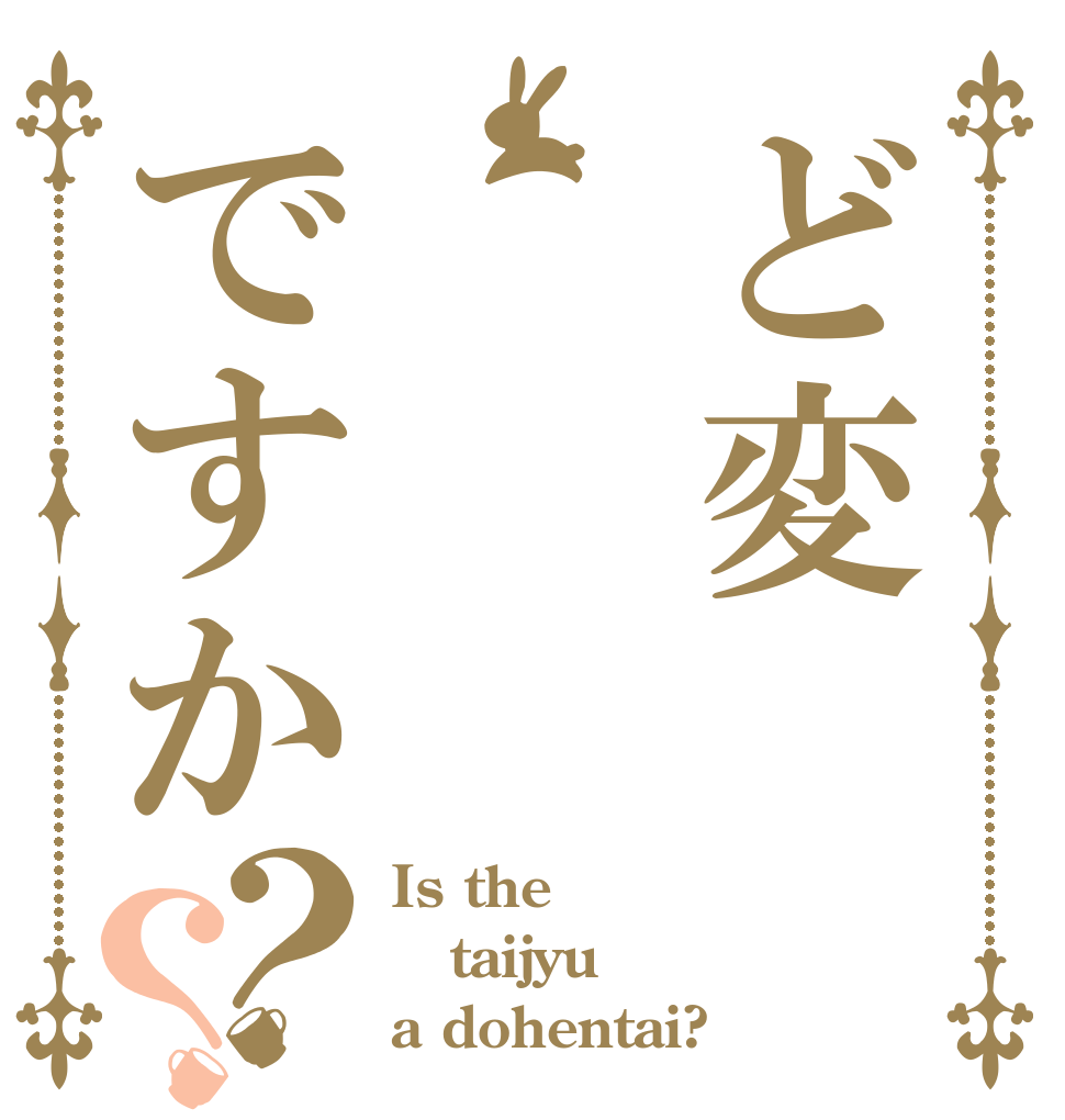 ど変ですか？？ Is the taijyu a dohentai?