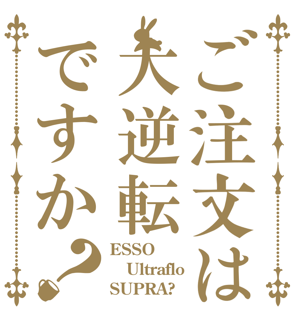 ご注文は大逆転ですか？ ESSO Ultraflo SUPRA?