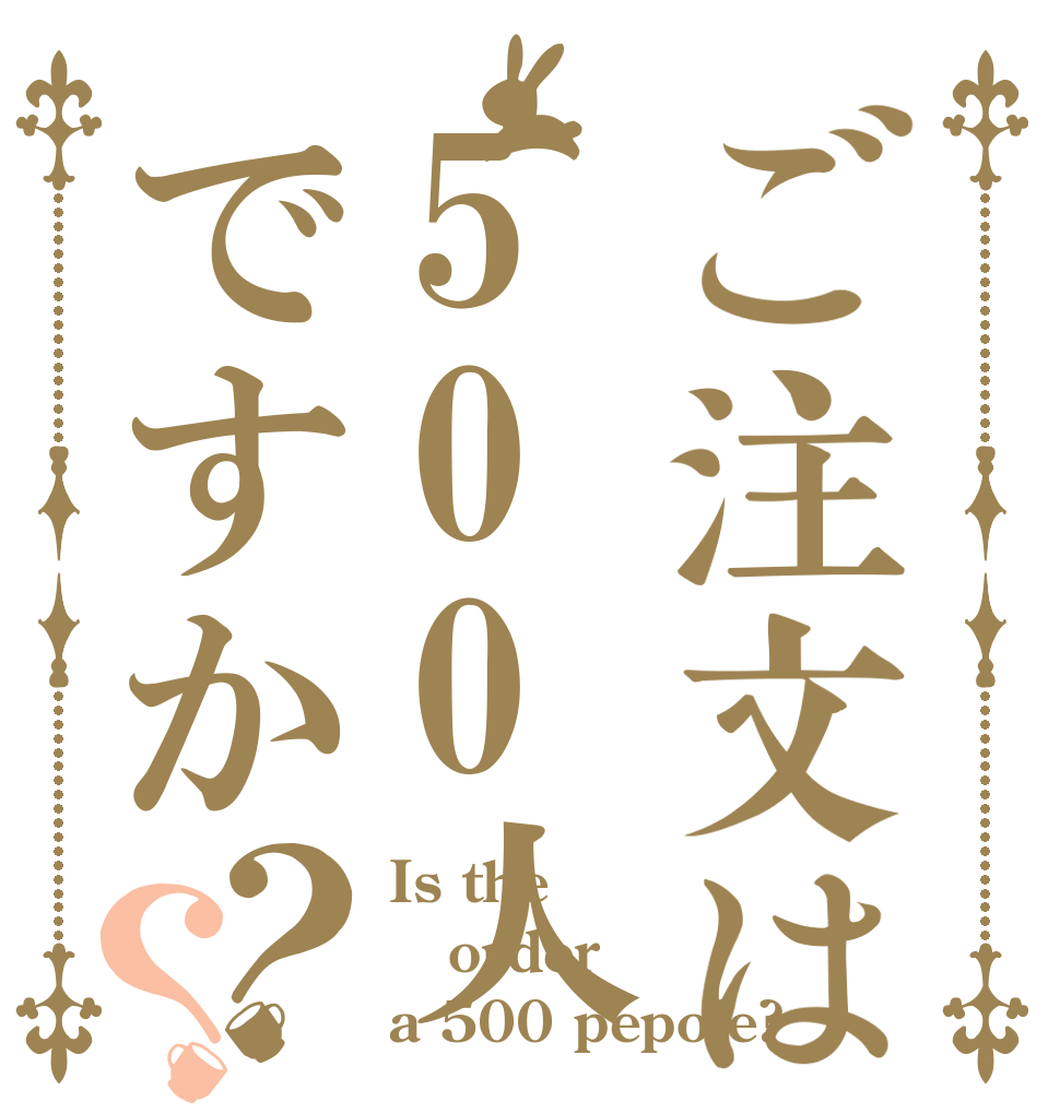 ご注文は500人ですか？？ Is the order a 500 pepole?