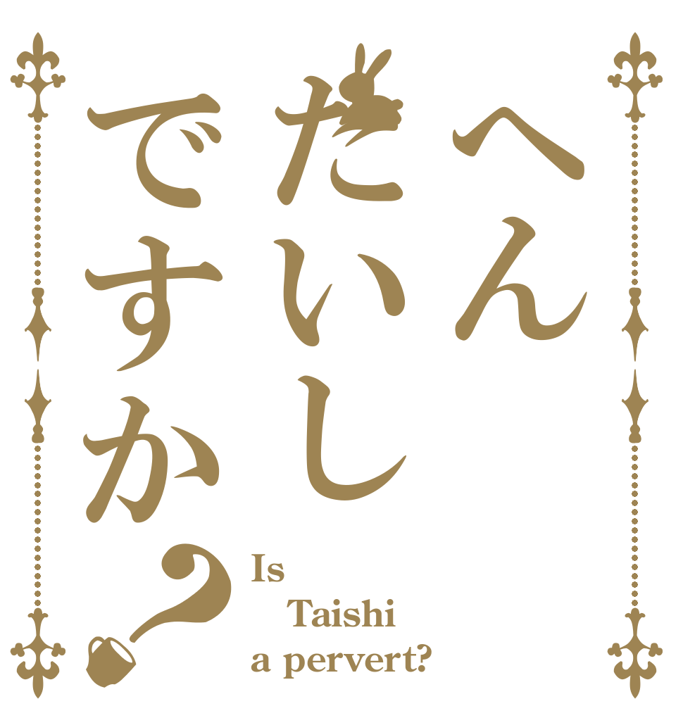 へんたいしですか？ Is  Taishi a pervert?