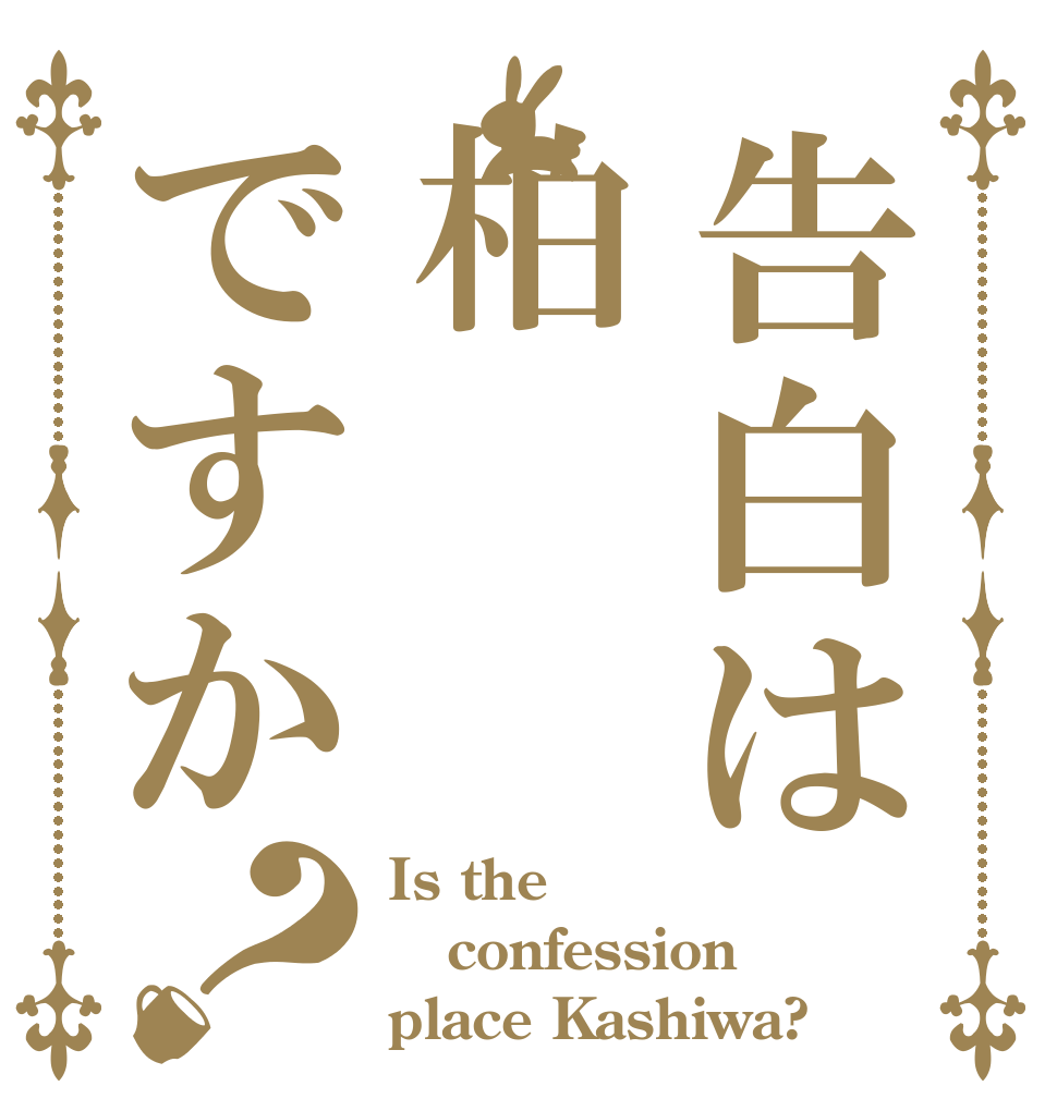 告白は柏ですか？ Is the  confession place Kashiwa?