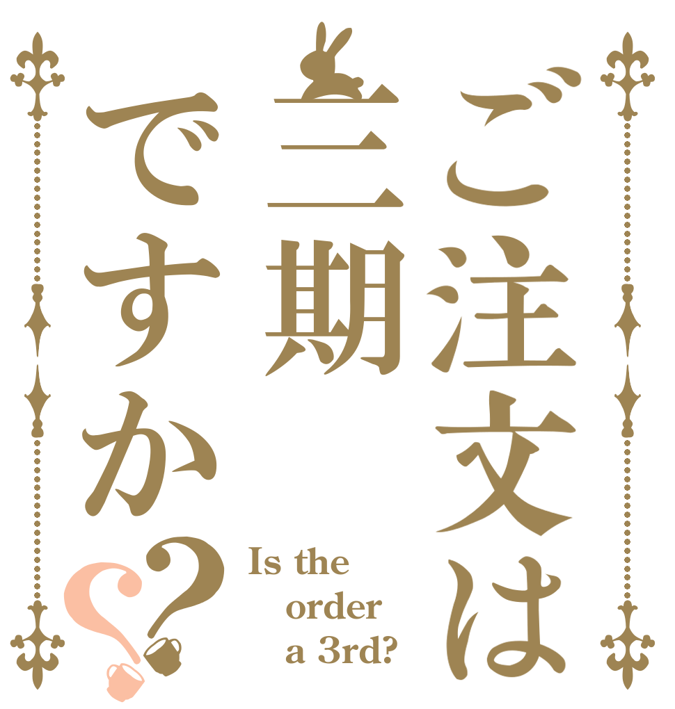 ご注文は三期ですか？？ Is the order    a 3rd?