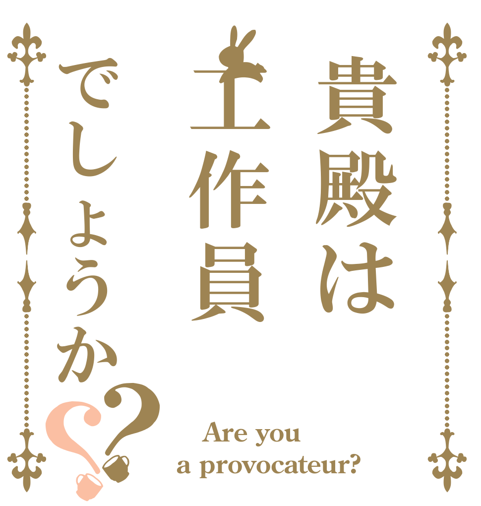 貴殿は工作員でしょうか？？  Are you a provocateur?