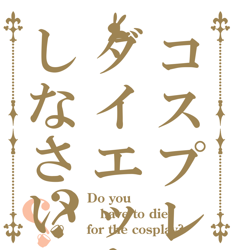 コスプレの為にダイエットしなさい？？ Do you have to diet for the cosplay?