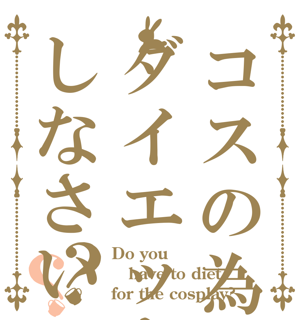 コスの為にダイエットしなさい？？ Do you have to diet for the cosplay?