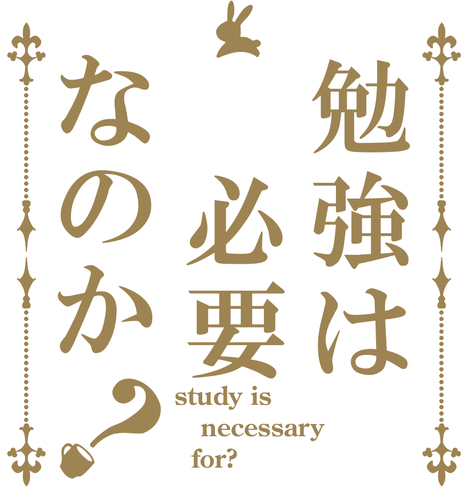 勉強は　必要なのか？ study is necessary   for?