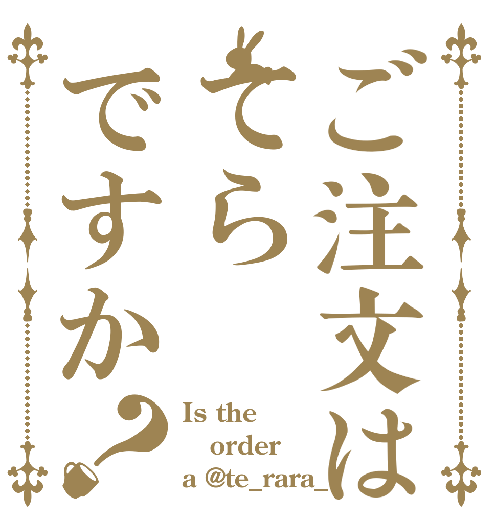 ご注文はてらですか？ Is the order a @te_rara_