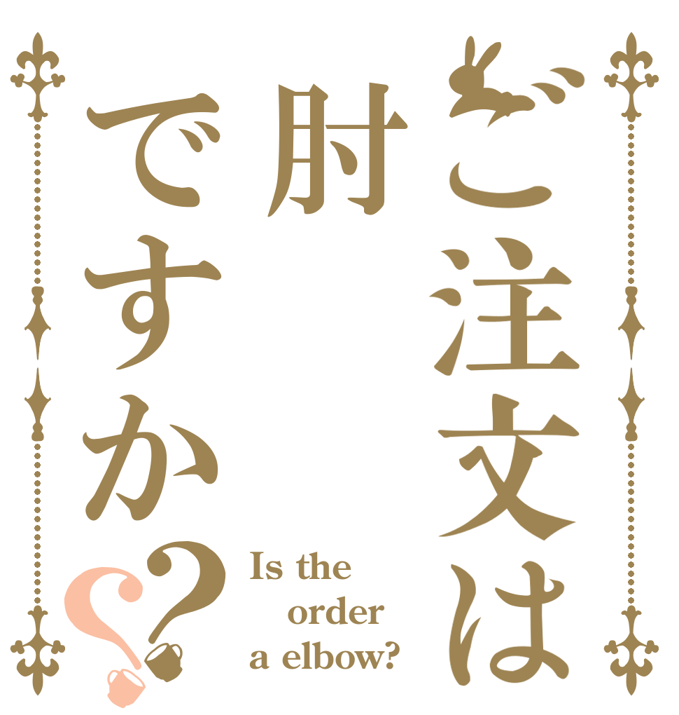 ご注文は肘ですか？？ Is the order a elbow?