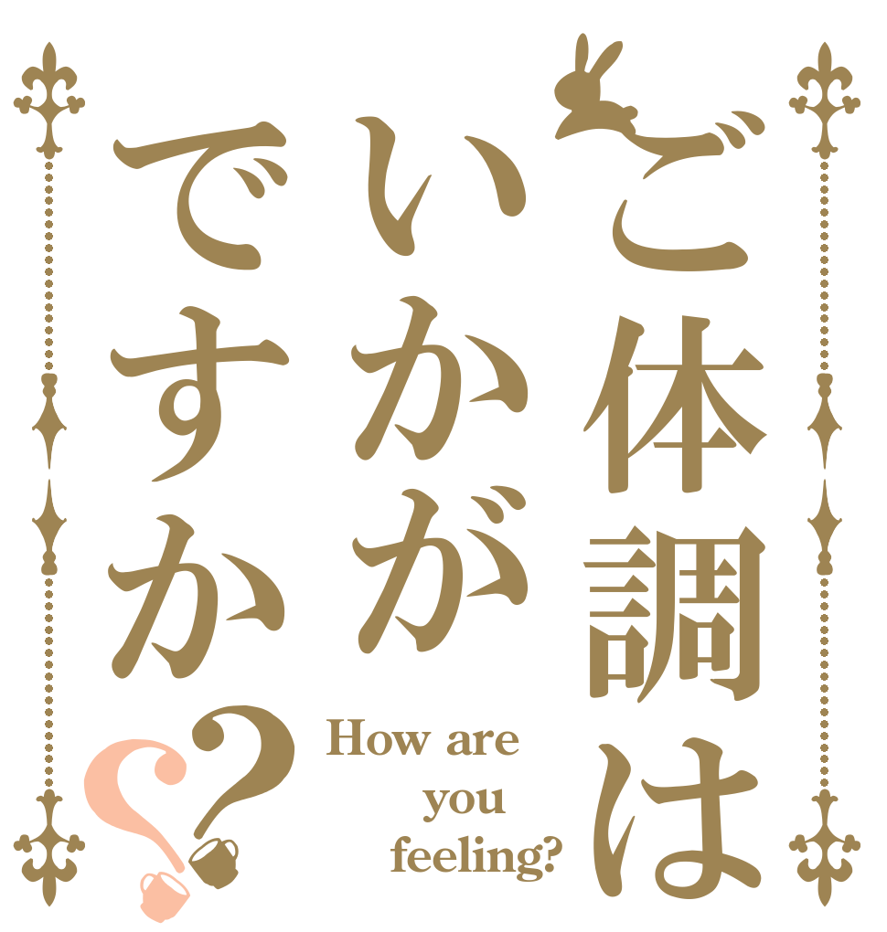 ご体調はいかがですか？？ How are    you     feeling?