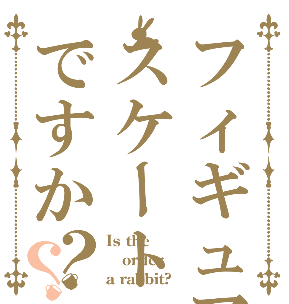 フィギュアスケートですか？？ Is the order a rabbit?