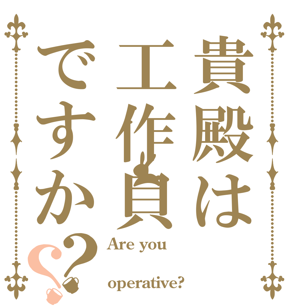 貴殿は工作貝ですか？？ Are you  operative?