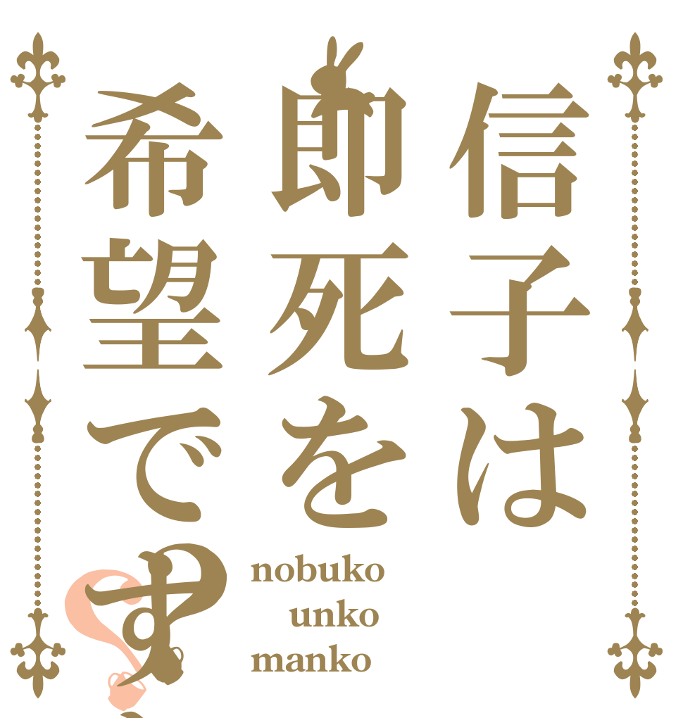 信子は即死を希望ですか？？？ nobuko unko manko？