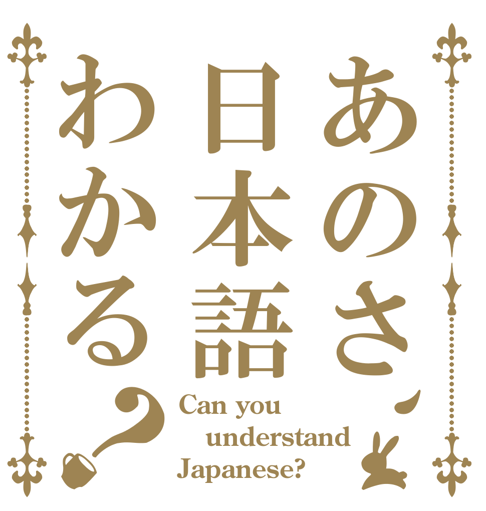 あのさ、日本語わかる？ Can you understand Japanese?