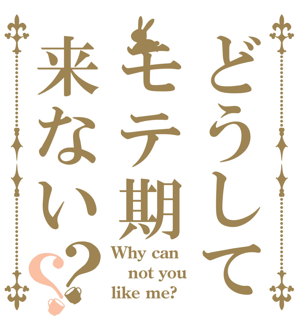 どうしてモテ期来ない？？ Why can not you  like me?