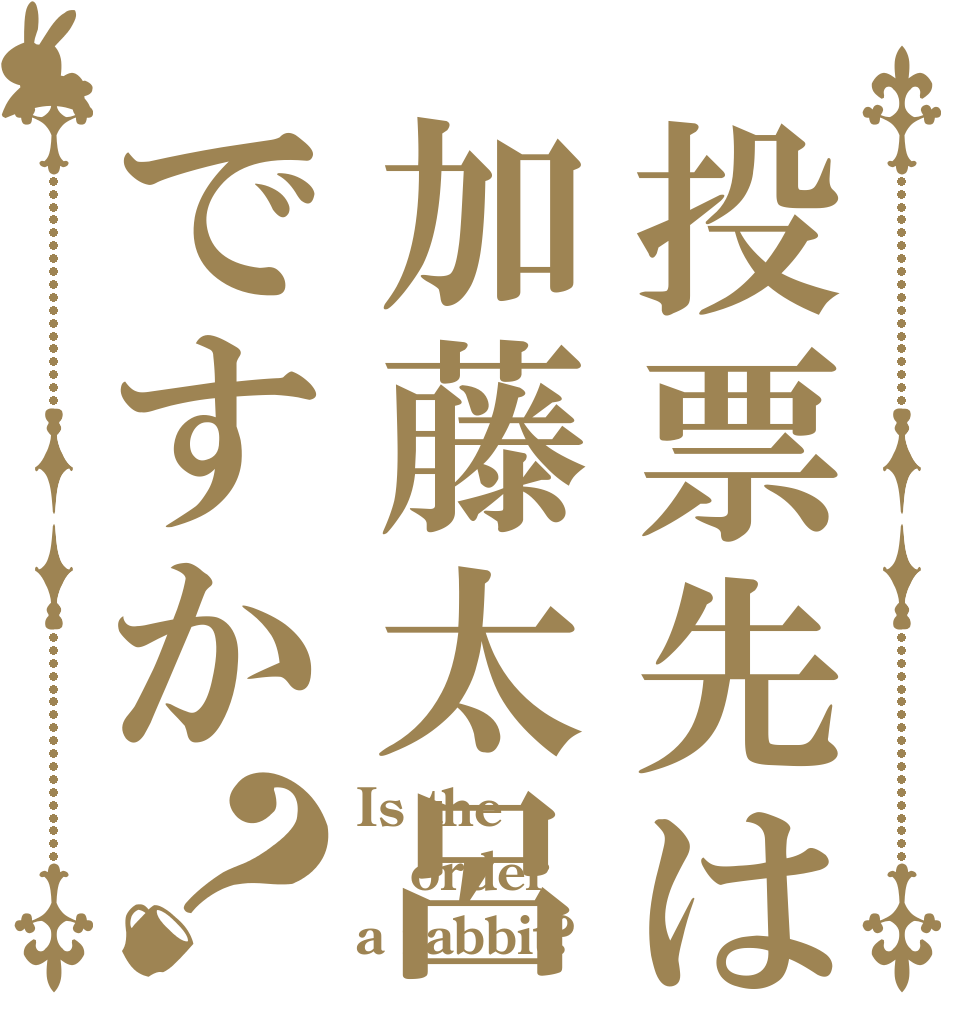 投票先は加藤太呂ですか？ Is the order a rabbit?