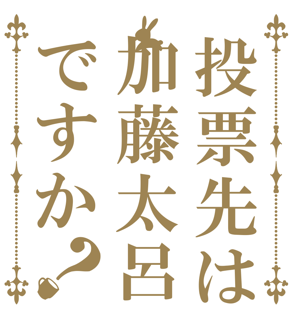 投票先は加藤太呂ですか？   