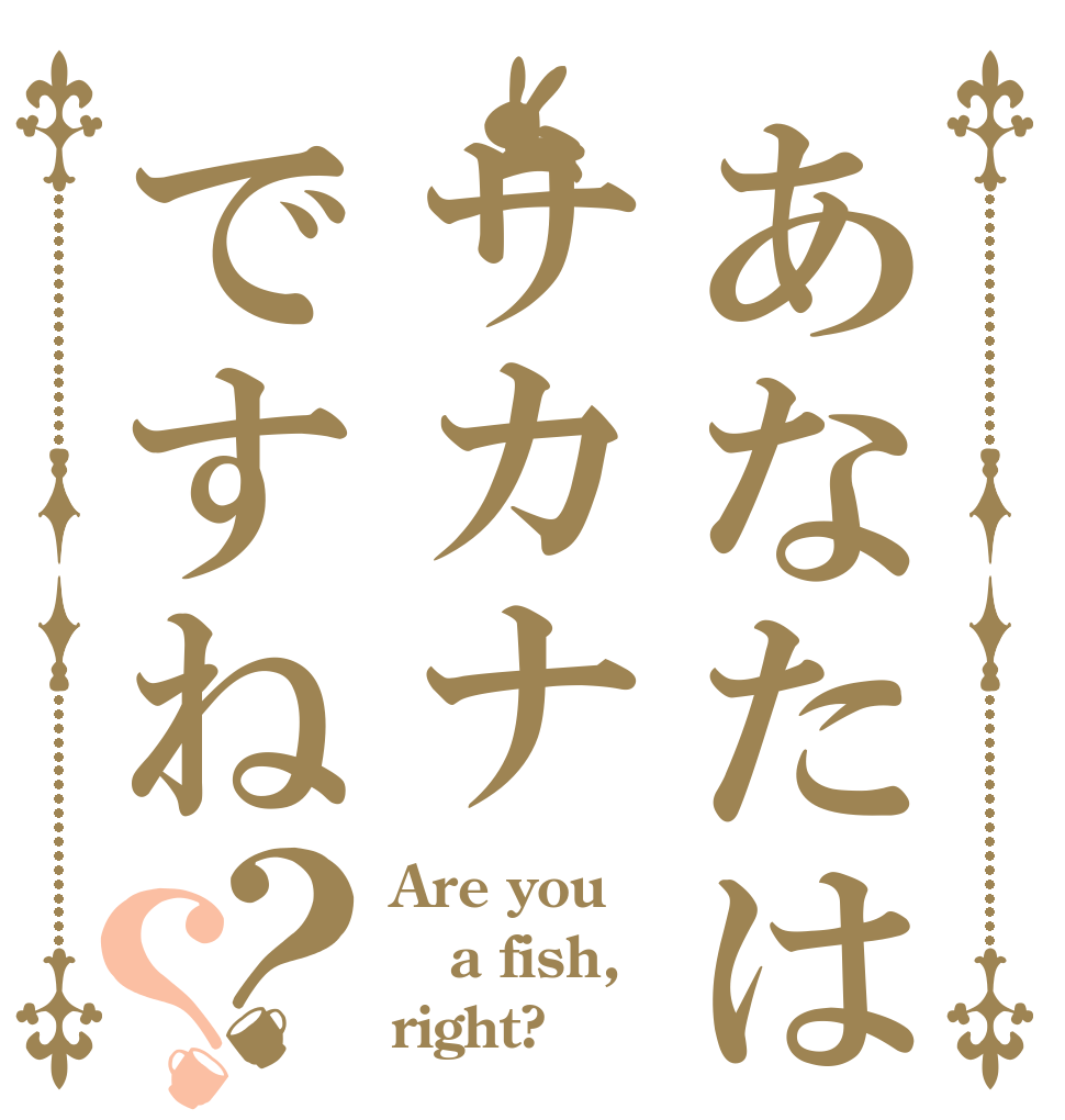 あなたはサカナ🐟ですね？？ Are you a fish, right?