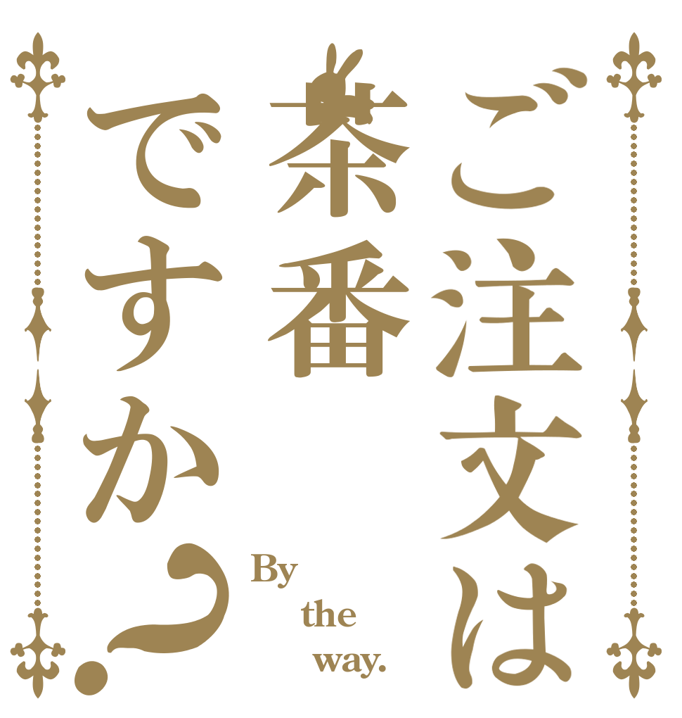 ご注文は茶番ですか？ By  the      way.