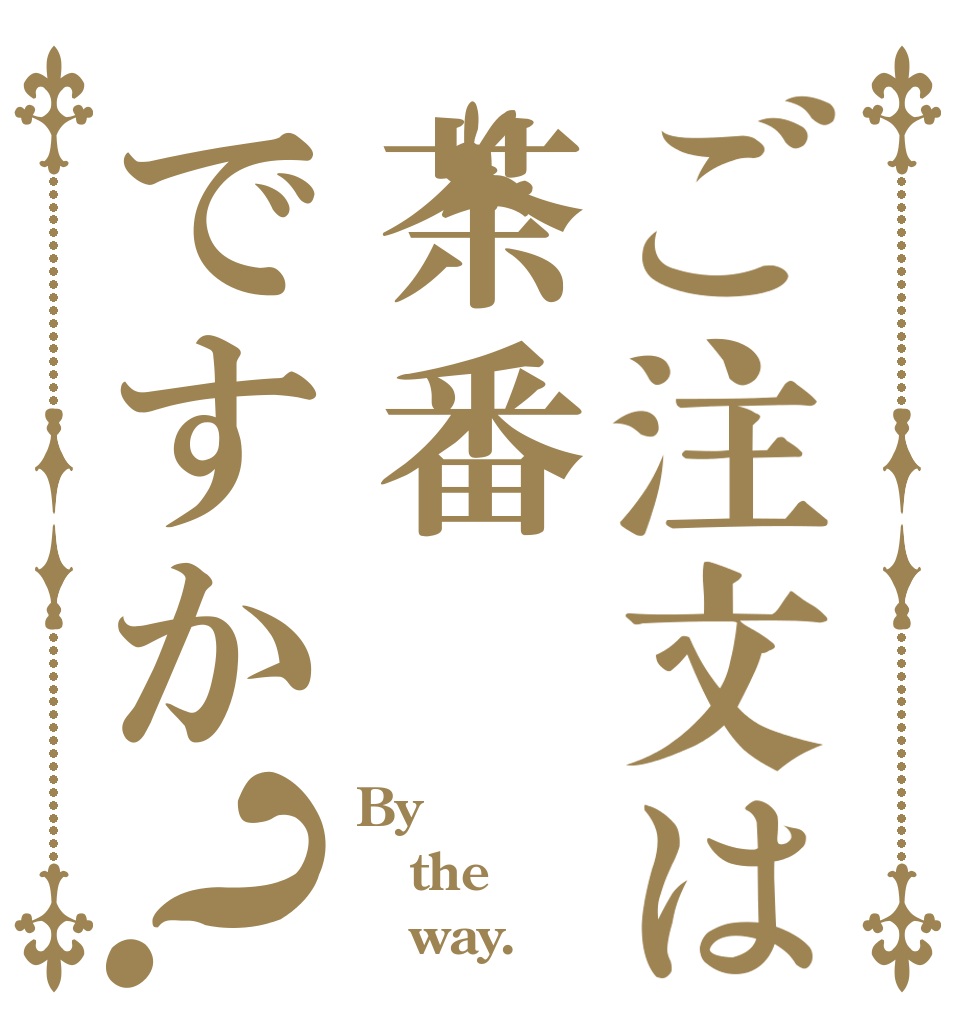 ご注文は茶番ですか？ By the    way.