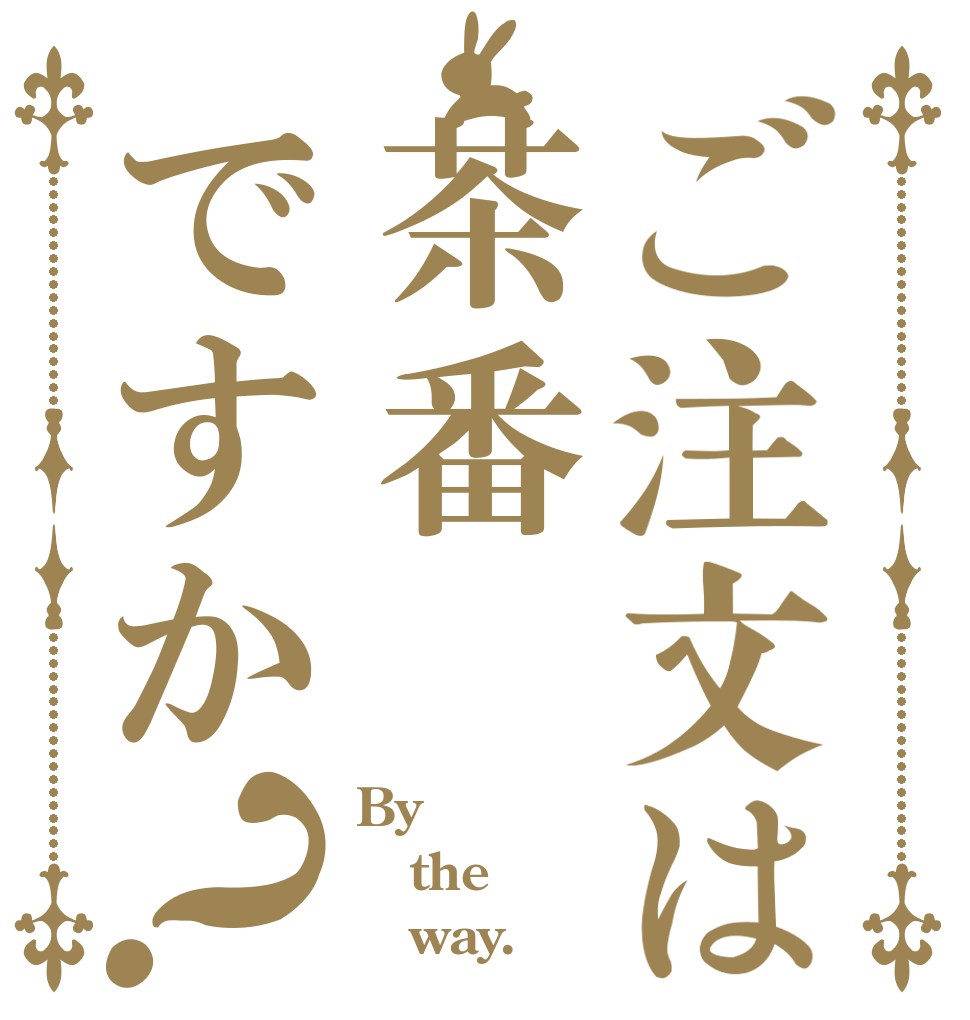 ご注文は茶番ですか？ By the    way.