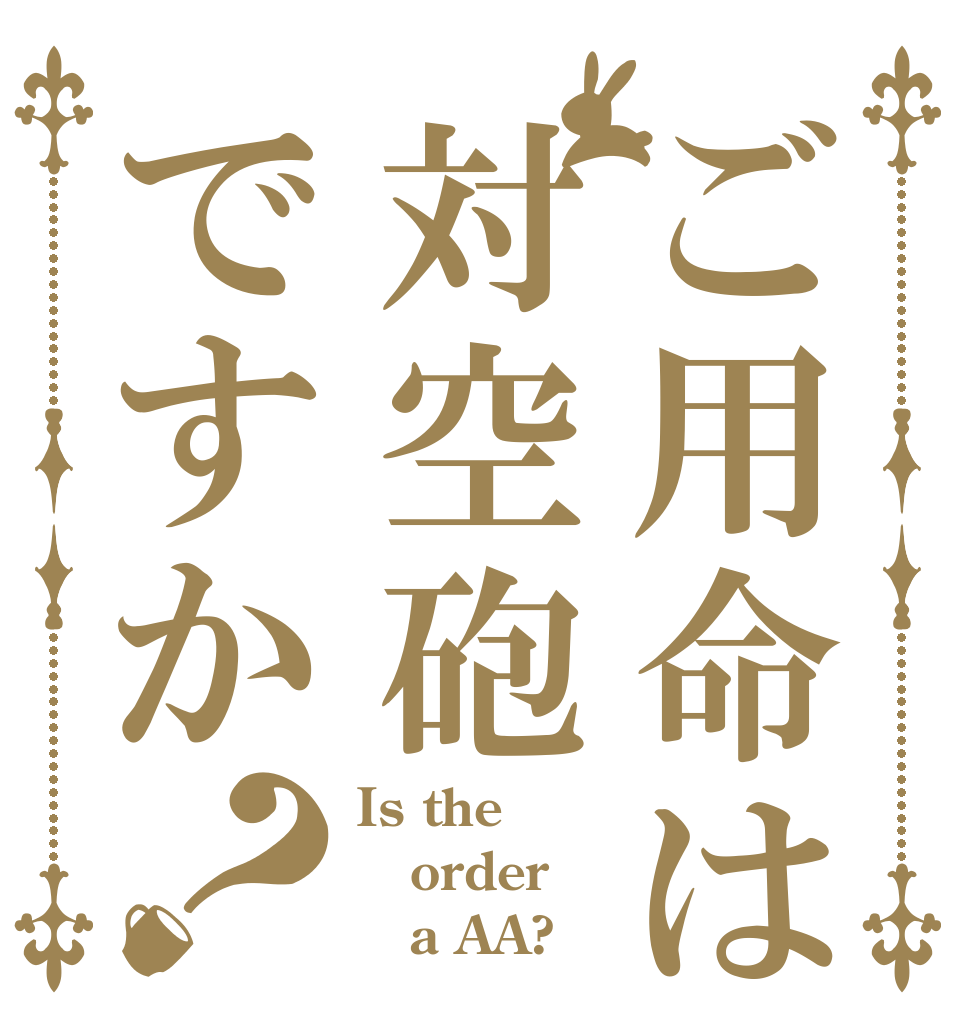 ご用命は対空砲ですか？ Is the order    a AA?