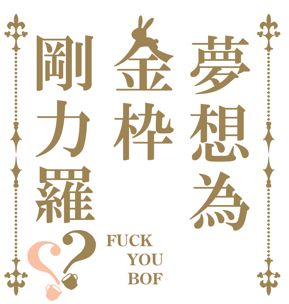 夢想為金枠剛力羅？？ FUCK  YOU     BOF