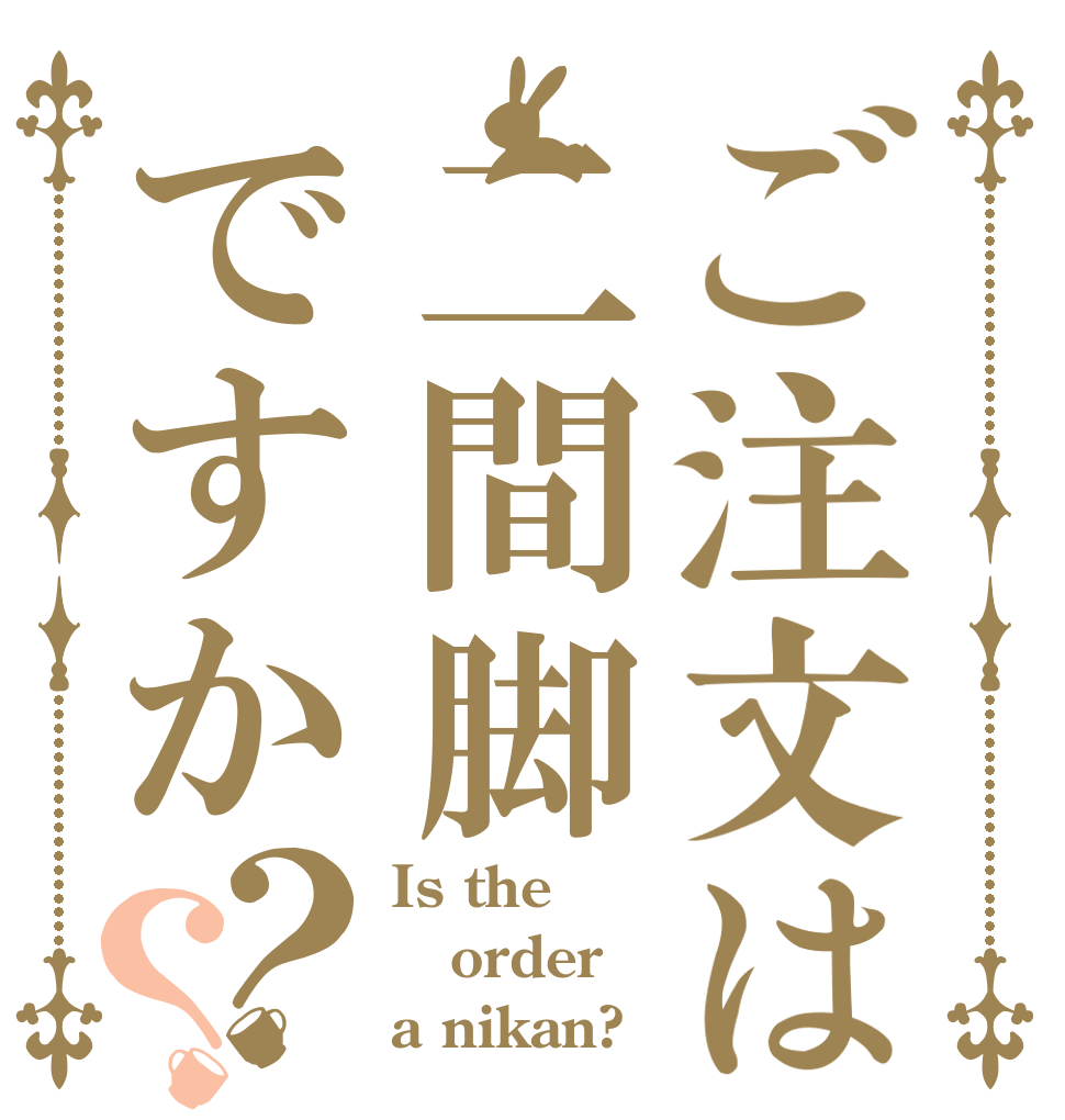 ご注文は二間脚ですか？？ Is the order a nikan?