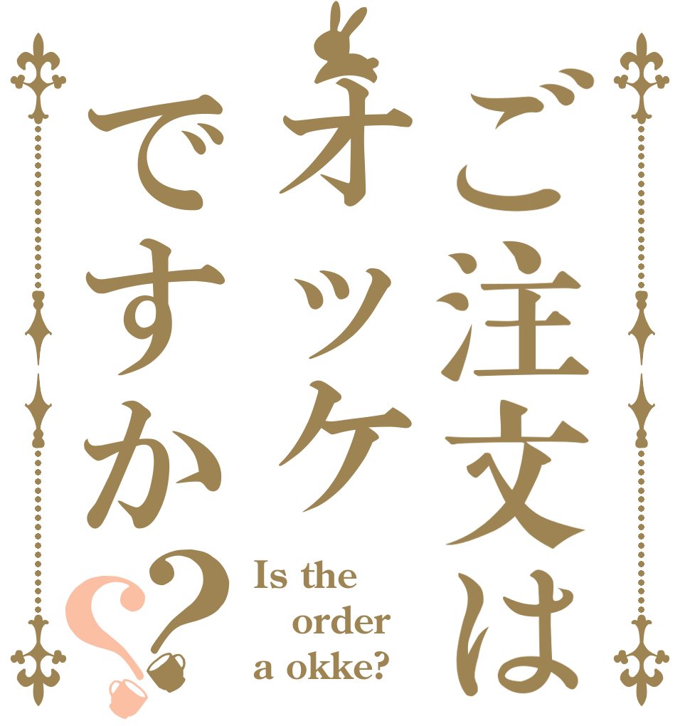 ご注文はオッケですか？？ Is the order a okke?